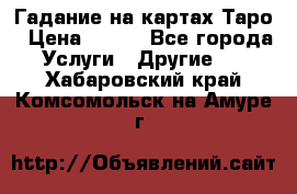 Гадание на картах Таро › Цена ­ 500 - Все города Услуги » Другие   . Хабаровский край,Комсомольск-на-Амуре г.